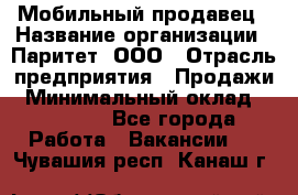 Мобильный продавец › Название организации ­ Паритет, ООО › Отрасль предприятия ­ Продажи › Минимальный оклад ­ 18 000 - Все города Работа » Вакансии   . Чувашия респ.,Канаш г.